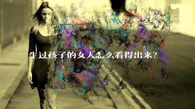 生过孩子的女人怎么看得出来？